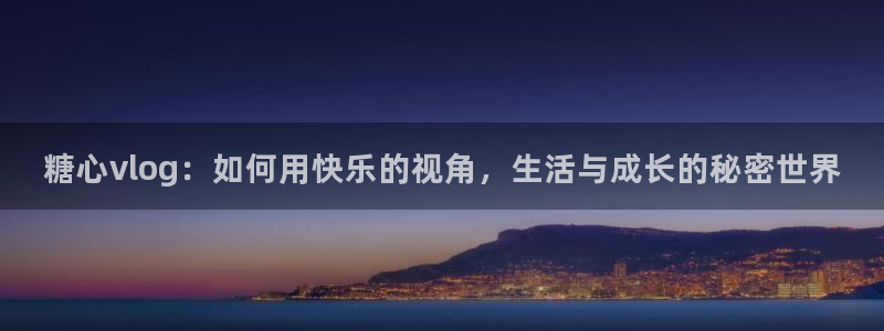 51动漫糖心vlog:糖心vlog:如何用快乐的视角,生活与成长的秘密世界