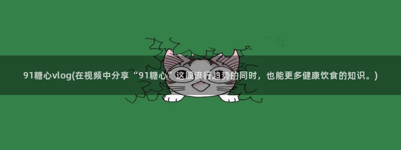 糖心VLOG派大星:91糖心vlog(在视频中分享“91糖心”这股流行趋势的同时